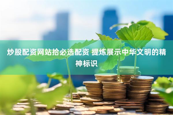 炒股配资网站拾必选配资 提炼展示中华文明的精神标识