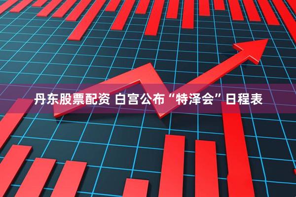丹东股票配资 白宫公布“特泽会”日程表
