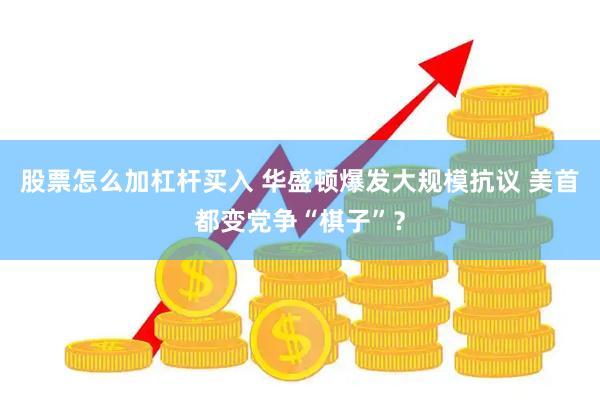 股票怎么加杠杆买入 华盛顿爆发大规模抗议 美首都变党争“棋子”？