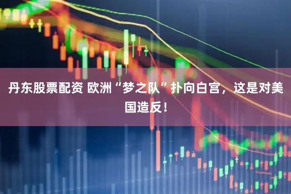丹东股票配资 欧洲“梦之队”扑向白宫，这是对美国造反！
