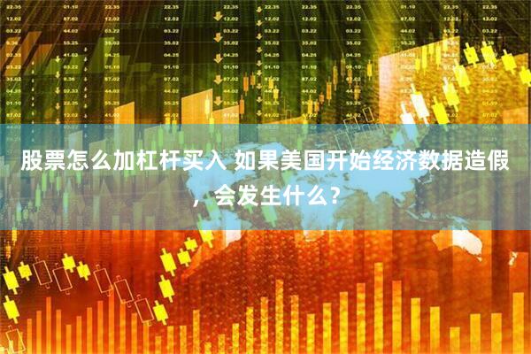 股票怎么加杠杆买入 如果美国开始经济数据造假，会发生什么？