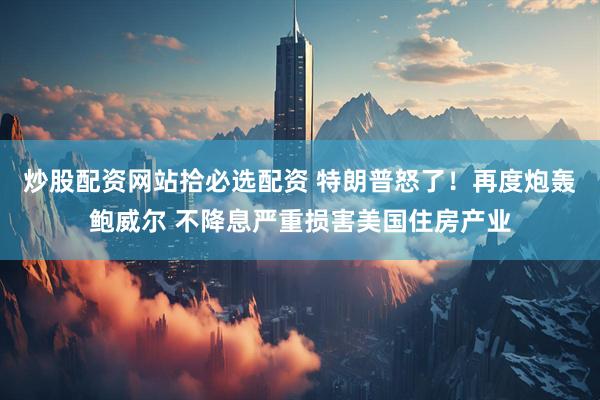 炒股配资网站拾必选配资 特朗普怒了！再度炮轰鲍威尔 不降息严重损害美国住房产业
