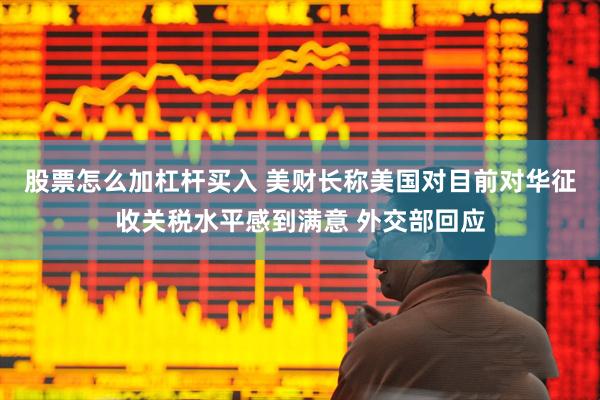 股票怎么加杠杆买入 美财长称美国对目前对华征收关税水平感到满意 外交部回应