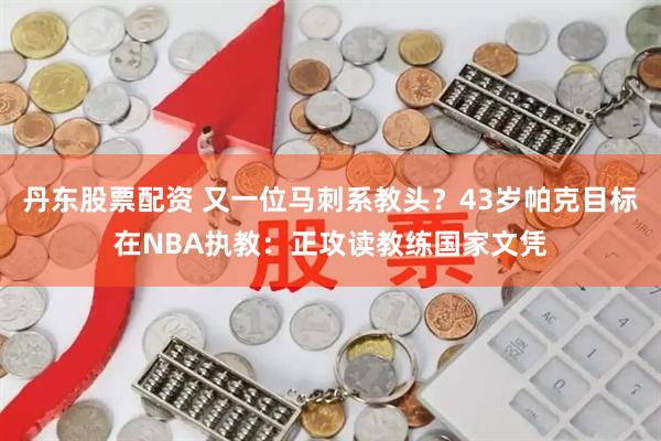 丹东股票配资 又一位马刺系教头？43岁帕克目标在NBA执教：正攻读教练国家文凭
