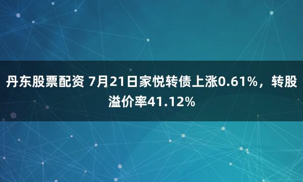 丹东股票配资 7月21日家悦转债上涨0.61%，转股溢价率41.12%
