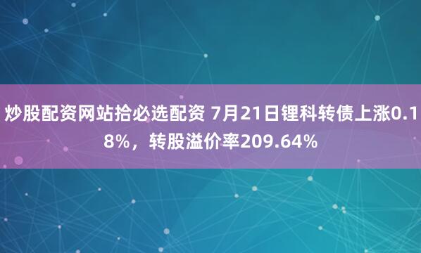 炒股配资网站拾必选配资 7月21日锂科转债上涨0.18%，转股溢价率209.64%
