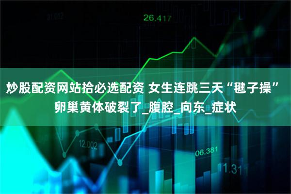 炒股配资网站拾必选配资 女生连跳三天“毽子操” 卵巢黄体破裂了_腹腔_向东_症状