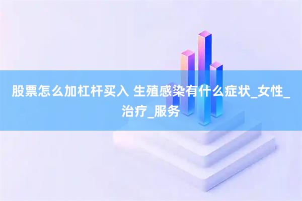 股票怎么加杠杆买入 生殖感染有什么症状_女性_治疗_服务