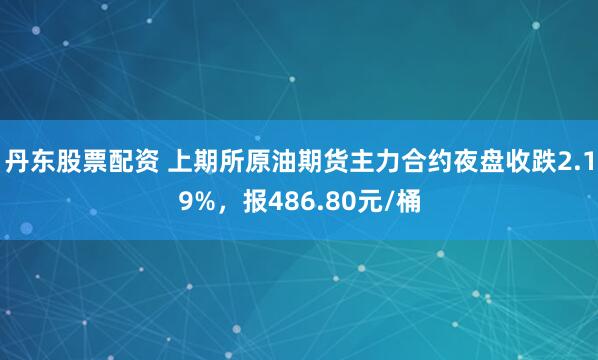 丹东股票配资 上期所原油期货主力合约夜盘收跌2.19%，报486.80元/桶