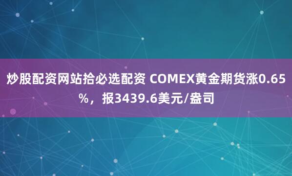 炒股配资网站拾必选配资 COMEX黄金期货涨0.65%，报3439.6美元/盎司