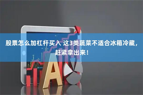 股票怎么加杠杆买入 这3类蔬菜不适合冰箱冷藏，赶紧拿出来！