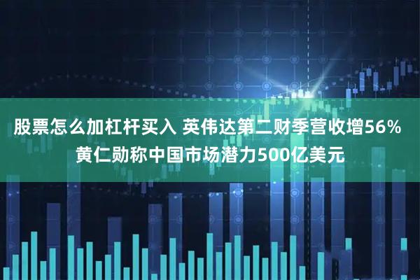 股票怎么加杠杆买入 英伟达第二财季营收增56% 黄仁勋称中国市场潜力500亿美元
