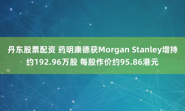 丹东股票配资 药明康德获Morgan Stanley增持约192.96万股 每股作价约95.86港元