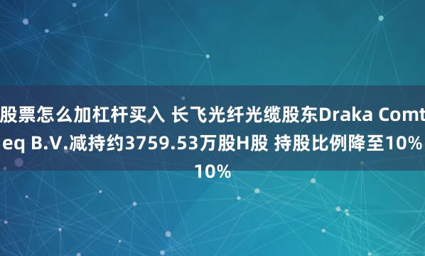股票怎么加杠杆买入 长飞光纤光缆股东Draka Comteq B.V.减持约3759.53万股H股 持股比例降至10%