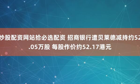炒股配资网站拾必选配资 招商银行遭贝莱德减持约52.05万股 每股作价约52.17港元