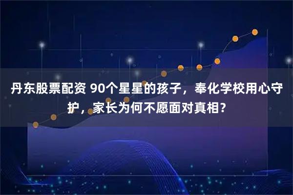 丹东股票配资 90个星星的孩子，奉化学校用心守护，家长为何不愿面对真相？