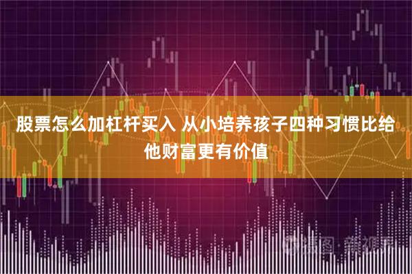 股票怎么加杠杆买入 从小培养孩子四种习惯比给他财富更有价值