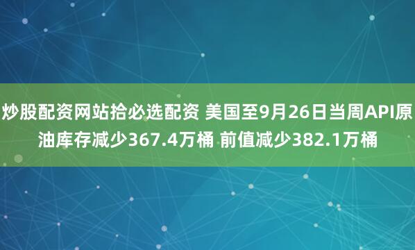 炒股配资网站拾必选配资 美国至9月26日当周API原油库存减少367.4万桶 前值减少382.1万桶