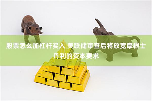 股票怎么加杠杆买入 美联储审查后将放宽摩根士丹利的资本要求