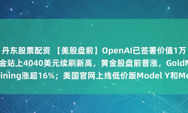 丹东股票配资 【美股盘前】OpenAI已签署价值1万亿美元算力交易；现货黄金站上4040美元续刷新高，黄金股盘前普涨，GoldMining涨超16%；美国官网上线低价版Model Y和Model 3，特斯拉涨1.2%