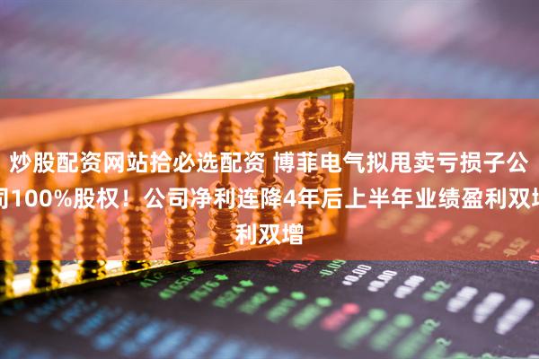 炒股配资网站拾必选配资 博菲电气拟甩卖亏损子公司100%股权！公司净利连降4年后上半年业绩盈利双增