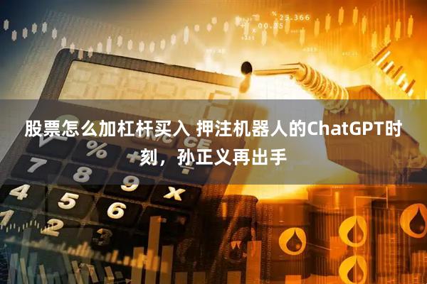 股票怎么加杠杆买入 押注机器人的ChatGPT时刻，孙正义再出手