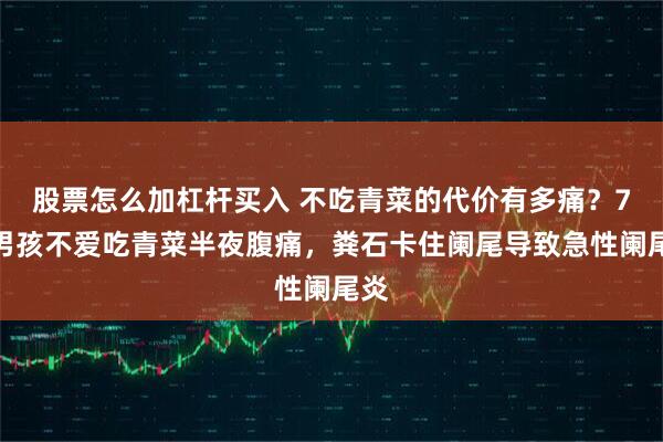 股票怎么加杠杆买入 不吃青菜的代价有多痛？7岁男孩不爱吃青菜半夜腹痛，粪石卡住阑尾导致急性阑尾炎