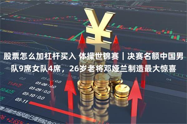 股票怎么加杠杆买入 体操世锦赛｜决赛名额中国男队9席女队4席，26岁老将邓娅兰制造最大惊喜