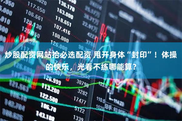炒股配资网站拾必选配资 甩开身体“封印”！体操的快乐，光看不练哪能算？