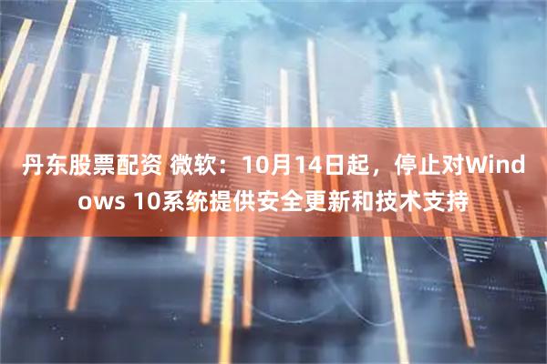 丹东股票配资 微软：10月14日起，停止对Windows 10系统提供安全更新和技术支持