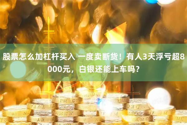 股票怎么加杠杆买入 一度卖断货！有人3天浮亏超8000元，白银还能上车吗？