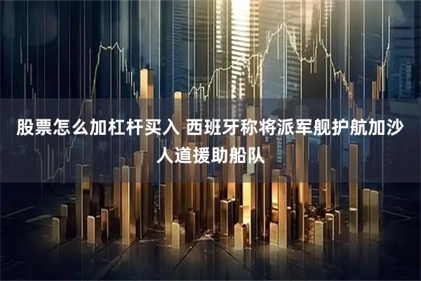 股票怎么加杠杆买入 西班牙称将派军舰护航加沙人道援助船队