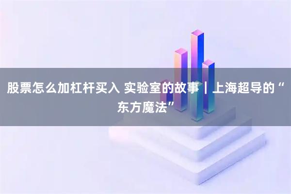 股票怎么加杠杆买入 实验室的故事｜上海超导的“东方魔法”