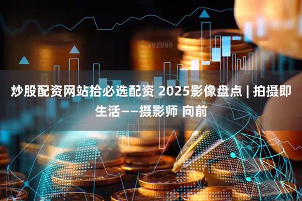 炒股配资网站拾必选配资 2025影像盘点 | 拍摄即生活——摄影师 向前