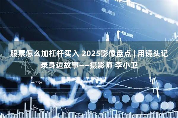 股票怎么加杠杆买入 2025影像盘点 | 用镜头记录身边故事——摄影师 李小卫