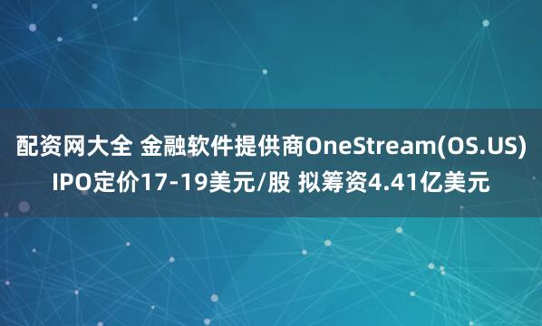 配资网大全 金融软件提供商OneStream(OS.US)IPO定价17-19美元/股 拟筹资4.41亿美元