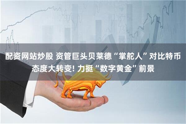 配资网站炒股 资管巨头贝莱德“掌舵人”对比特币态度大转变! 力挺“数字黄金”前景