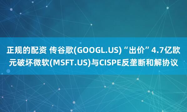 正规的配资 传谷歌(GOOGL.US)“出价”4.7亿欧元破坏微软(MSFT.US)与CISPE反垄断和解协议