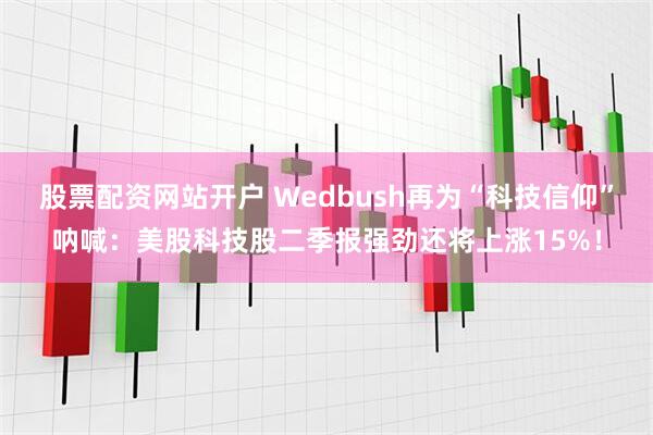 股票配资网站开户 Wedbush再为“科技信仰”呐喊：美股科技股二季报强劲还将上涨15%！
