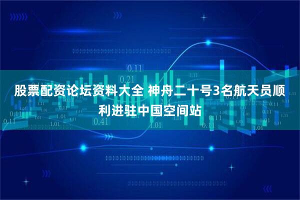 股票配资论坛资料大全 神舟二十号3名航天员顺利进驻中国空间站