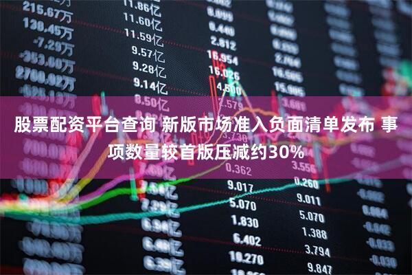 股票配资平台查询 新版市场准入负面清单发布 事项数量较首版压减约30%