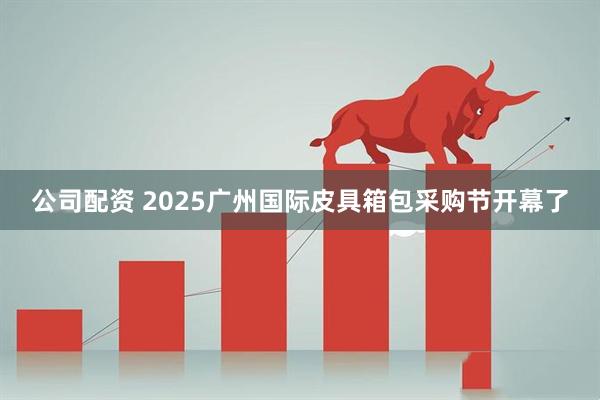 公司配资 2025广州国际皮具箱包采购节开幕了