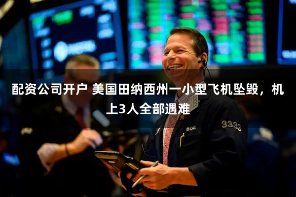 配资公司开户 美国田纳西州一小型飞机坠毁，机上3人全部遇难