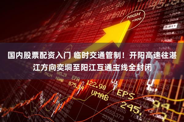 国内股票配资入门 临时交通管制！开阳高速往湛江方向奕垌至阳江互通主线全封闭