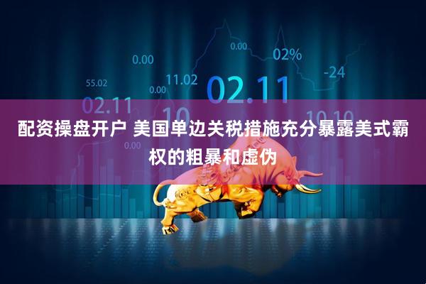 配资操盘开户 美国单边关税措施充分暴露美式霸权的粗暴和虚伪