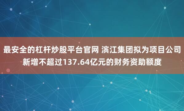 最安全的杠杆炒股平台官网 滨江集团拟为项目公司新增不超过137.64亿元的财务资助额度
