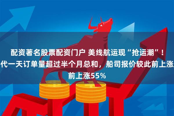 配资著名股票配资门户 美线航运现“抢运潮”！有货代一天订单量超过半个月总和，船司报价较此前上涨55%