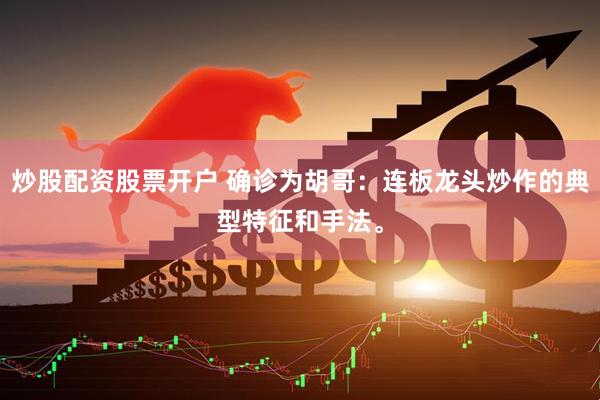 炒股配资股票开户 确诊为胡哥：连板龙头炒作的典型特征和手法。