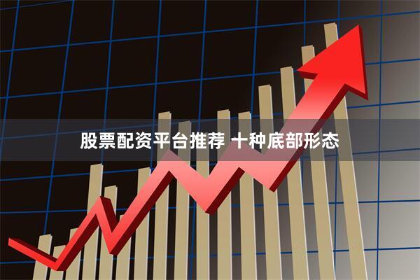 股票配资平台推荐 十种底部形态
