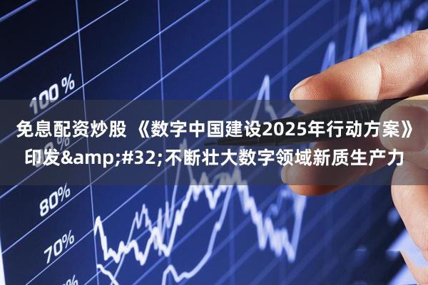 免息配资炒股 《数字中国建设2025年行动方案》印发&#32;不断壮大数字领域新质生产力
